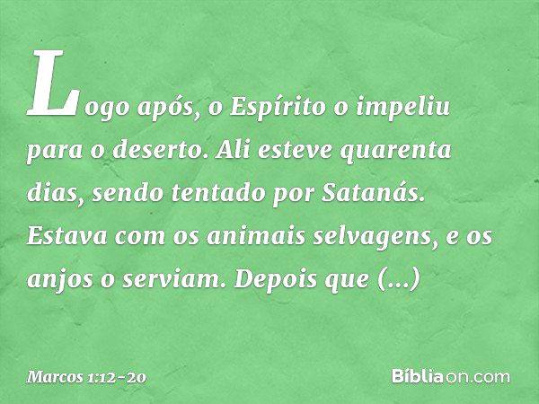 Logo após, o Espírito o impeliu para o deserto. Ali esteve quarenta dias, sendo tentado por Satanás. Estava com os animais selvagens, e os anjos o serviam. Depo