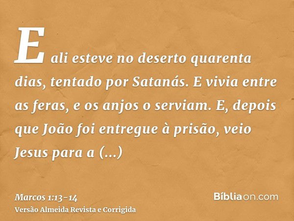 E ali esteve no deserto quarenta dias, tentado por Satanás. E vivia entre as feras, e os anjos o serviam.E, depois que João foi entregue à prisão, veio Jesus pa