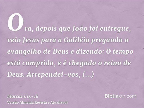 Ora, depois que João foi entregue, veio Jesus para a Galiléia pregando o evangelho de Deuse dizendo: O tempo está cumprido, e é chegado o reino de Deus. Arrepen