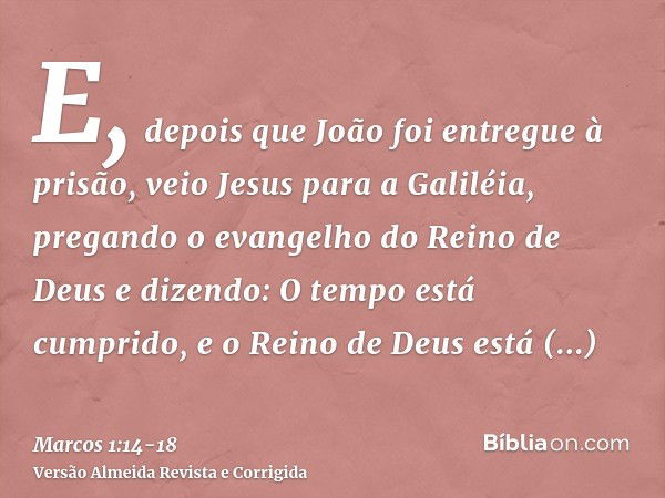 E, depois que João foi entregue à prisão, veio Jesus para a Galiléia, pregando o evangelho do Reino de Deuse dizendo: O tempo está cumprido, e o Reino de Deus e