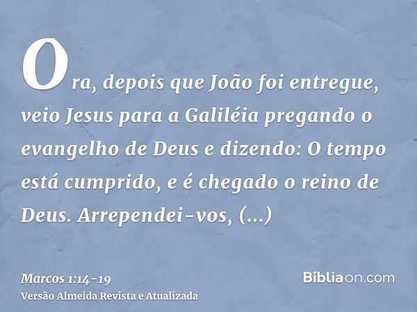 Ora, depois que João foi entregue, veio Jesus para a Galiléia pregando o evangelho de Deuse dizendo: O tempo está cumprido, e é chegado o reino de Deus. Arrepen