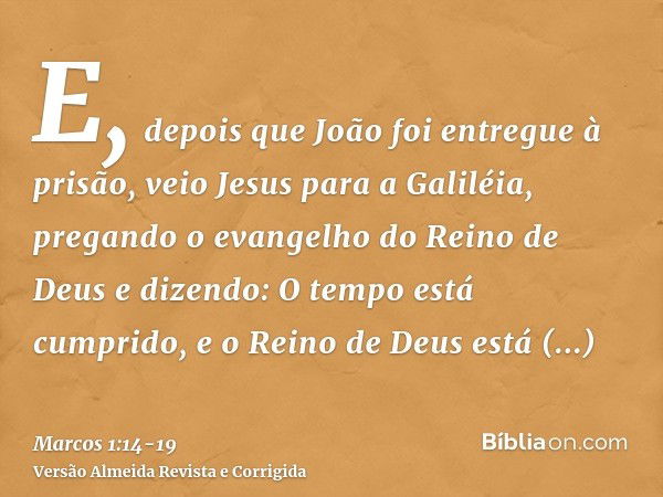 E, depois que João foi entregue à prisão, veio Jesus para a Galiléia, pregando o evangelho do Reino de Deuse dizendo: O tempo está cumprido, e o Reino de Deus e