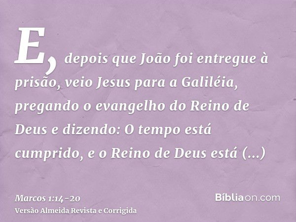 E, depois que João foi entregue à prisão, veio Jesus para a Galiléia, pregando o evangelho do Reino de Deuse dizendo: O tempo está cumprido, e o Reino de Deus e