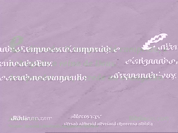 e dizendo: O tempo está cumprido, e é chegado o reino de Deus. Arrependei-vos, e crede no evangelho.
