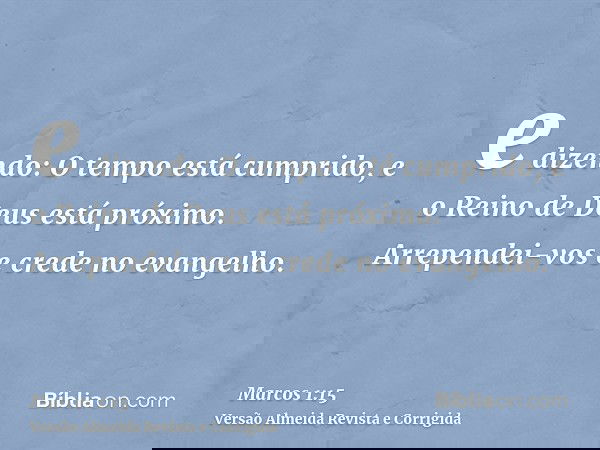 e dizendo: O tempo está cumprido, e o Reino de Deus está próximo. Arrependei-vos e crede no evangelho.