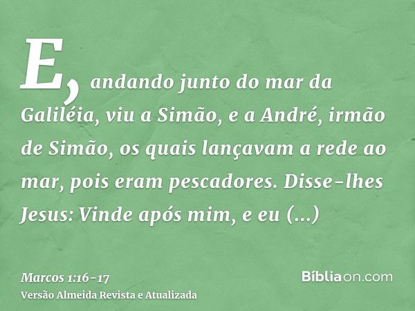 E, andando junto do mar da Galiléia, viu a Simão, e a André, irmão de Simão, os quais lançavam a rede ao mar, pois eram pescadores.Disse-lhes Jesus: Vinde após 