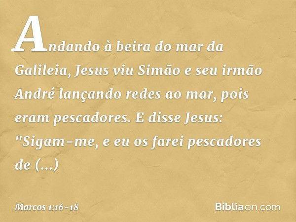 Andando à beira do mar da Galileia, Jesus viu Simão e seu irmão André lançando redes ao mar, pois eram pescadores. E disse Jesus: "Sigam-me, e eu os farei pesca