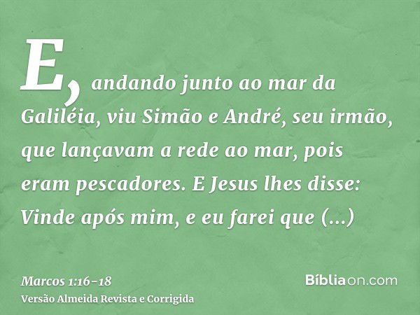 E, andando junto ao mar da Galiléia, viu Simão e André, seu irmão, que lançavam a rede ao mar, pois eram pescadores.E Jesus lhes disse: Vinde após mim, e eu far