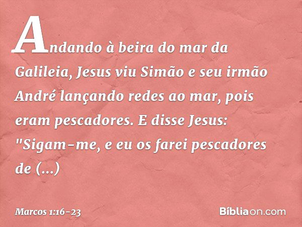 Andando à beira do mar da Galileia, Jesus viu Simão e seu irmão André lançando redes ao mar, pois eram pescadores. E disse Jesus: "Sigam-me, e eu os farei pesca