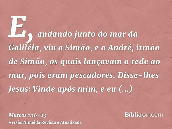 E, andando junto do mar da Galiléia, viu a Simão, e a André, irmão de Simão, os quais lançavam a rede ao mar, pois eram pescadores.Disse-lhes Jesus: Vinde após 