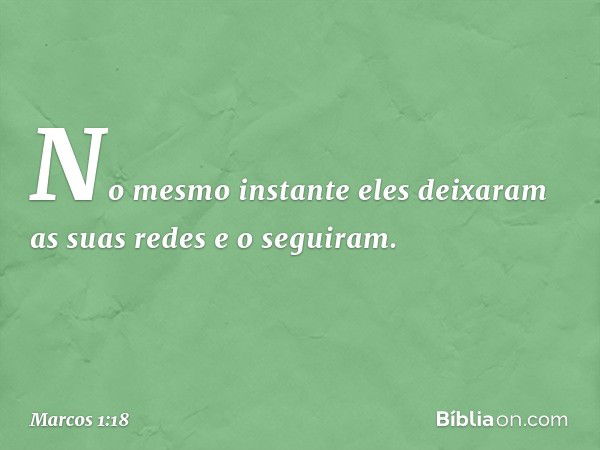 No mesmo instante eles deixaram as suas redes e o seguiram. -- Marcos 1:18