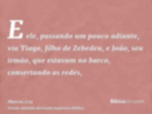 E ele, passando um pouco adiante, viu Tiago, filho de Zebedeu, e João, seu irmão, que estavam no barco, consertando as redes,