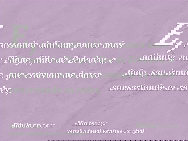 E, passando dali um pouco mais adiante, viu Tiago, filho de Zebedeu, e João, seu irmão, que estavam no barco consertando as redes,
