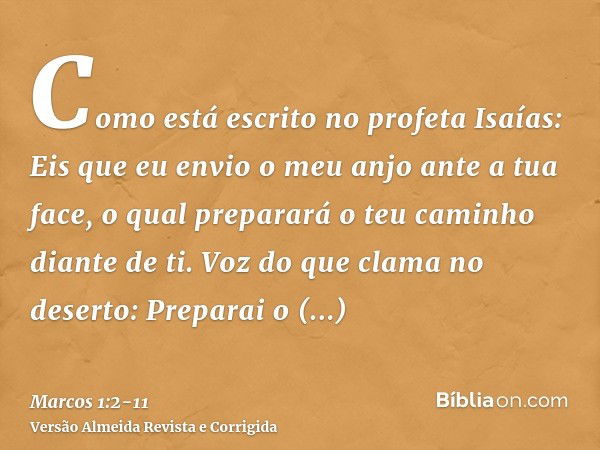 Como está escrito no profeta Isaías: Eis que eu envio o meu anjo ante a tua face, o qual preparará o teu caminho diante de ti.Voz do que clama no deserto: Prepa