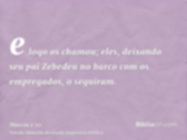 e logo os chamou; eles, deixando seu pai Zebedeu no barco com os empregados, o seguiram.