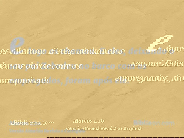 e logo os chamou. E eles, deixando o seu pai Zebedeu no barco com os empregados, foram após ele.