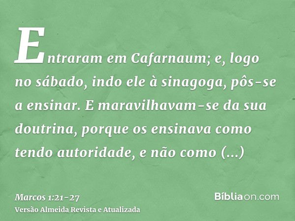 Entraram em Cafarnaum; e, logo no sábado, indo ele à sinagoga, pôs-se a ensinar.E maravilhavam-se da sua doutrina, porque os ensinava como tendo autoridade, e n