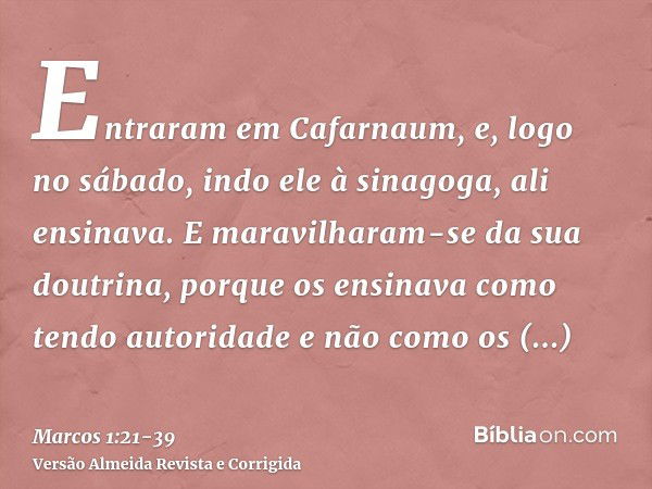 Entraram em Cafarnaum, e, logo no sábado, indo ele à sinagoga, ali ensinava.E maravilharam-se da sua doutrina, porque os ensinava como tendo autoridade e não co