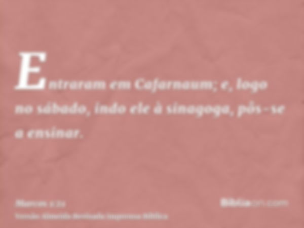 Entraram em Cafarnaum; e, logo no sábado, indo ele à sinagoga, pôs-se a ensinar.