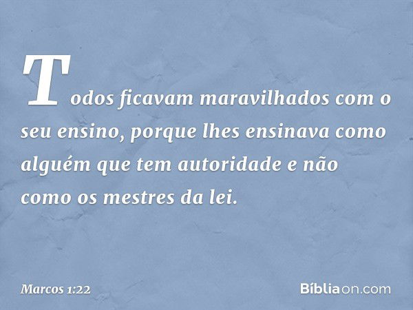 Todos ficavam maravilhados com o seu ensino, porque lhes ensinava como alguém que tem autoridade e não como os mestres da lei. -- Marcos 1:22