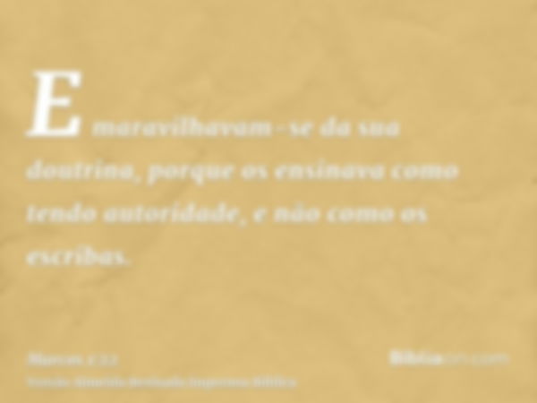 E maravilhavam-se da sua doutrina, porque os ensinava como tendo autoridade, e não como os escribas.