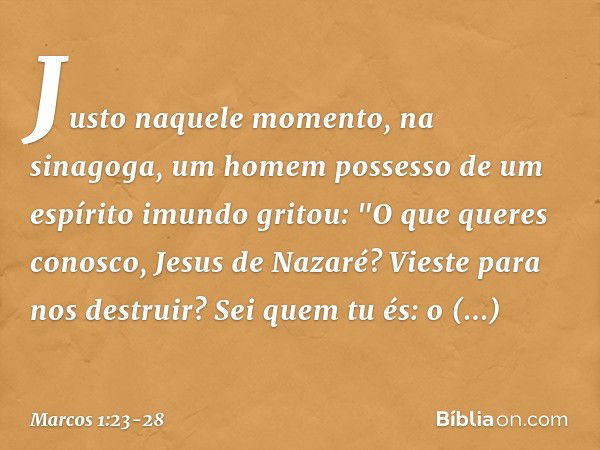 Justo naquele momento, na sinagoga, um homem possesso de um espírito imundo gritou: "O que queres conosco, Jesus de Nazaré? Vieste para nos destruir? Sei quem t