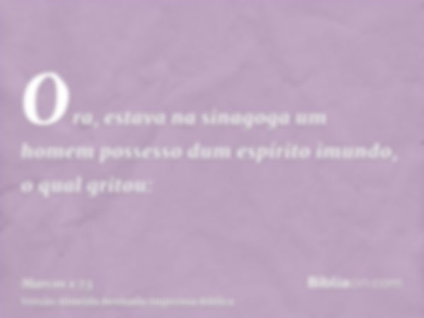 Ora, estava na sinagoga um homem possesso dum espírito imundo, o qual gritou: