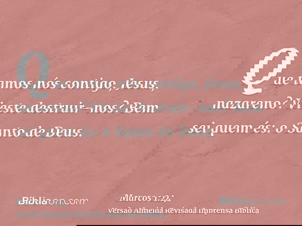 Que temos nós contigo, Jesus, nazareno? Vieste destruir-nos? Bem sei quem és: o Santo de Deus.