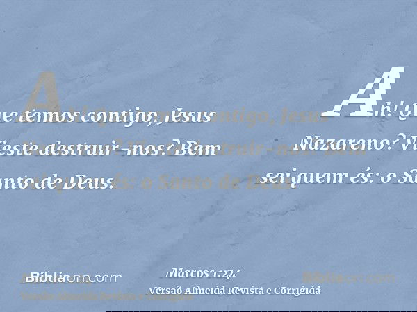 Ah! Que temos contigo, Jesus Nazareno? Vieste destruir-nos? Bem sei quem és: o Santo de Deus.