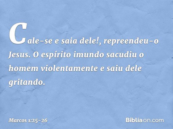 "Cale-se e saia dele!", repreendeu-o Jesus. O espírito imundo sacudiu o homem violentamente e saiu dele gritando. -- Marcos 1:25-26