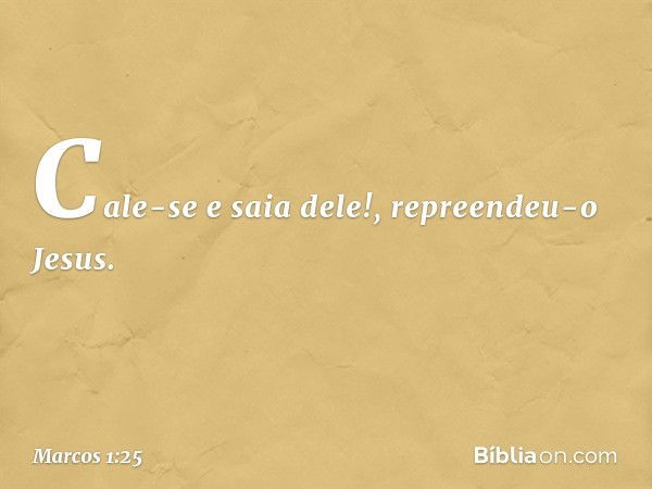 "Cale-se e saia dele!", repreendeu-o Jesus. -- Marcos 1:25