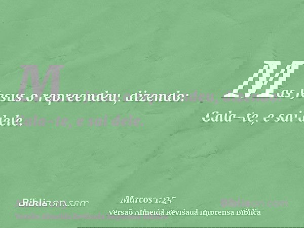 Mas Jesus o repreendeu, dizendo: Cala-te, e sai dele.