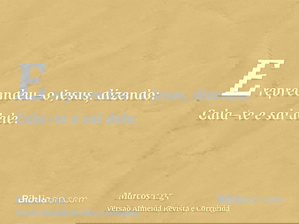 E repreendeu-o Jesus, dizendo: Cala-te e sai dele.