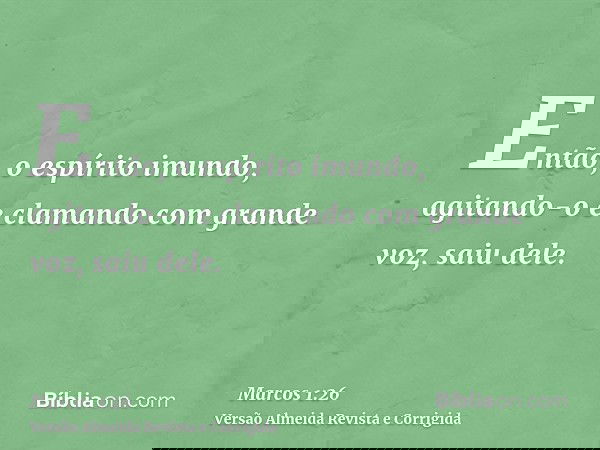 Então, o espírito imundo, agitando-o e clamando com grande voz, saiu dele.
