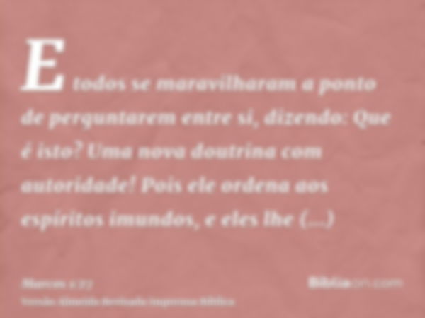 E todos se maravilharam a ponto de perguntarem entre si, dizendo: Que é isto? Uma nova doutrina com autoridade! Pois ele ordena aos espíritos imundos, e eles lh