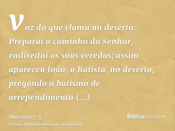 voz do que clama no deserto: Preparai o caminho do Senhor, endireitai as suas veredas;assim apareceu João, o Batista, no deserto, pregando o batismo de arrepend