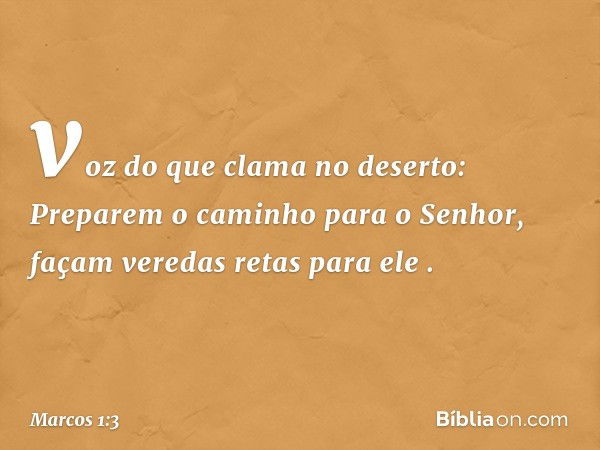 "voz do que clama no deserto:
'Preparem o caminho
para o Senhor,
façam veredas retas
para ele' ". -- Marcos 1:3