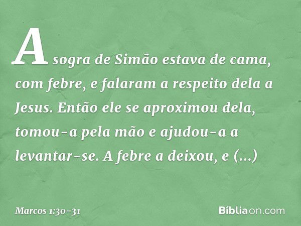 A sogra de Simão estava de cama, com febre, e falaram a respeito dela a Jesus. Então ele se aproximou dela, tomou-a pela mão e ajudou-a a levantar-se. A febre a