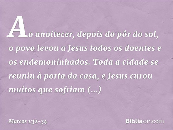 Ao anoitecer, depois do pôr do sol, o povo levou a Jesus todos os doentes e os endemoninhados. Toda a cidade se reuniu à porta da casa, e Jesus curou muitos que