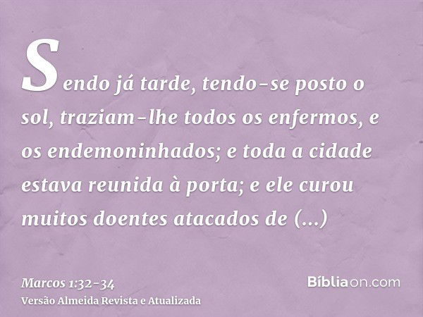 Sendo já tarde, tendo-se posto o sol, traziam-lhe todos os enfermos, e os endemoninhados;e toda a cidade estava reunida à porta;e ele curou muitos doentes ataca