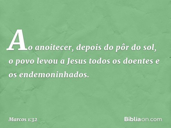 Ao anoitecer, depois do pôr do sol, o povo levou a Jesus todos os doentes e os endemoninhados. -- Marcos 1:32