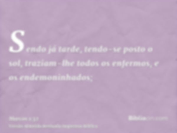 Sendo já tarde, tendo-se posto o sol, traziam-lhe todos os enfermos, e os endemoninhados;