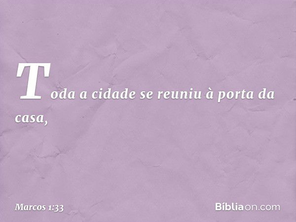 Toda a cidade se reuniu à porta da casa, -- Marcos 1:33