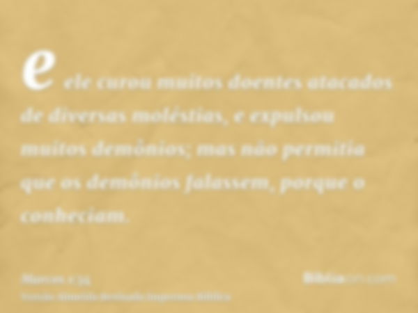 e ele curou muitos doentes atacados de diversas moléstias, e expulsou muitos demônios; mas não permitia que os demônios falassem, porque o conheciam.