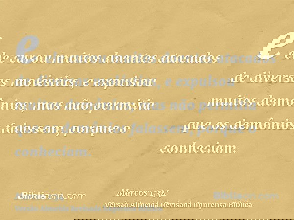 e ele curou muitos doentes atacados de diversas moléstias, e expulsou muitos demônios; mas não permitia que os demônios falassem, porque o conheciam.