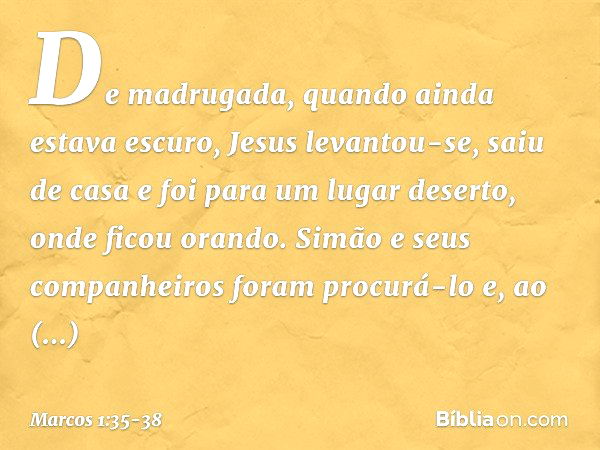 De madrugada, quando ainda estava escuro, Jesus levantou-se, saiu de casa e foi para um lugar deserto, onde ficou orando. Simão e seus companheiros foram procur