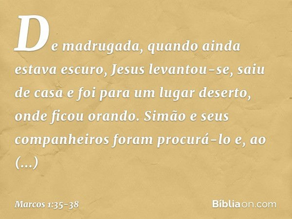 De madrugada, quando ainda estava escuro, Jesus levantou-se, saiu de casa e foi para um lugar deserto, onde ficou orando. Simão e seus companheiros foram procur