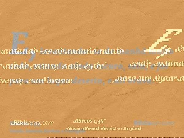 E, levantando-se de manhã muito cedo, estando ainda escuro, saiu, e foi para um lugar deserto, e ali orava.