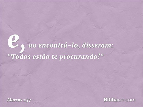 e, ao encontrá-lo, disseram: "Todos estão te procurando!" -- Marcos 1:37