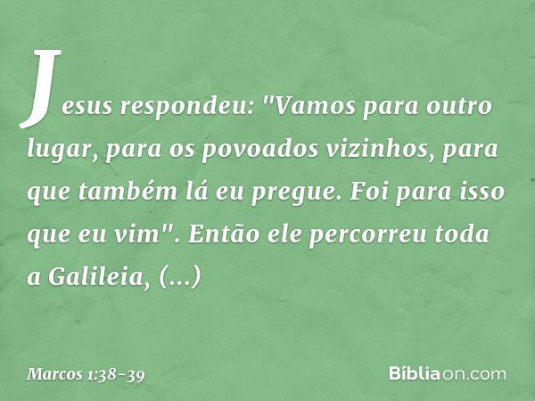 Jesus respondeu: "Vamos para outro lugar, para os povoados vizinhos, para que também lá eu pregue. Foi para isso que eu vim". Então ele percorreu toda a Galilei